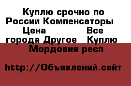 Куплю срочно по России Компенсаторы › Цена ­ 90 000 - Все города Другое » Куплю   . Мордовия респ.